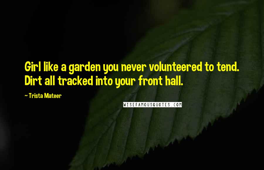 Trista Mateer Quotes: Girl like a garden you never volunteered to tend. Dirt all tracked into your front hall.