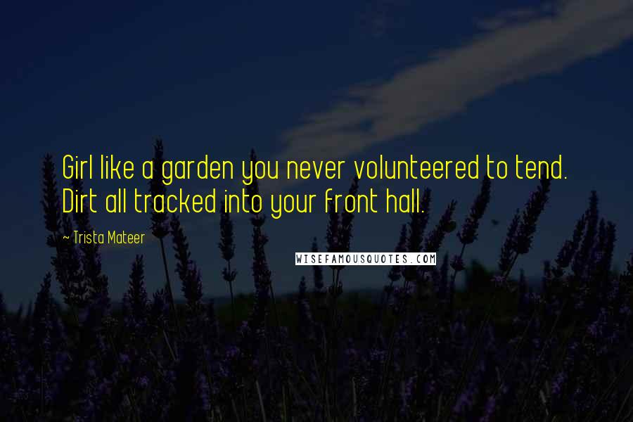 Trista Mateer Quotes: Girl like a garden you never volunteered to tend. Dirt all tracked into your front hall.
