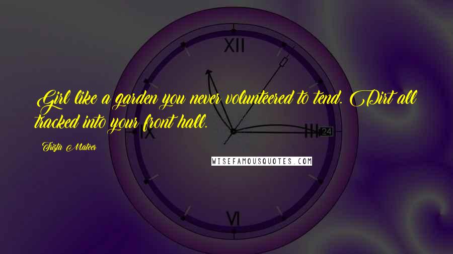 Trista Mateer Quotes: Girl like a garden you never volunteered to tend. Dirt all tracked into your front hall.