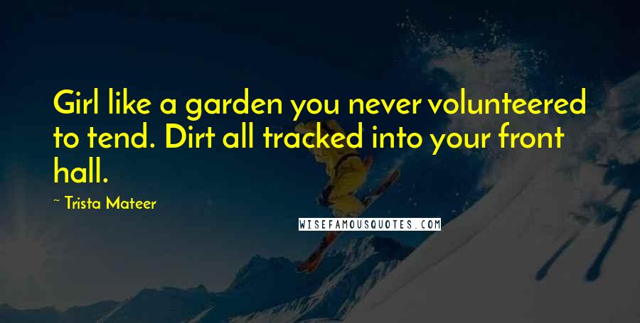 Trista Mateer Quotes: Girl like a garden you never volunteered to tend. Dirt all tracked into your front hall.