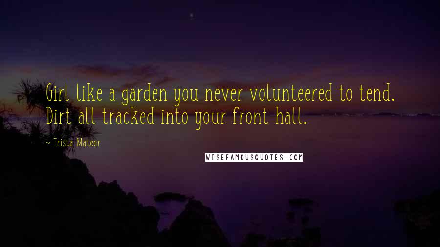 Trista Mateer Quotes: Girl like a garden you never volunteered to tend. Dirt all tracked into your front hall.