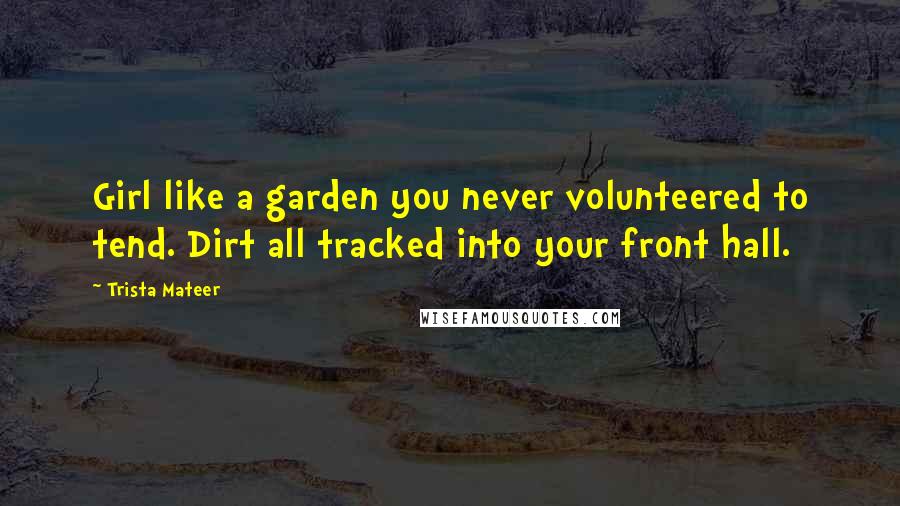 Trista Mateer Quotes: Girl like a garden you never volunteered to tend. Dirt all tracked into your front hall.