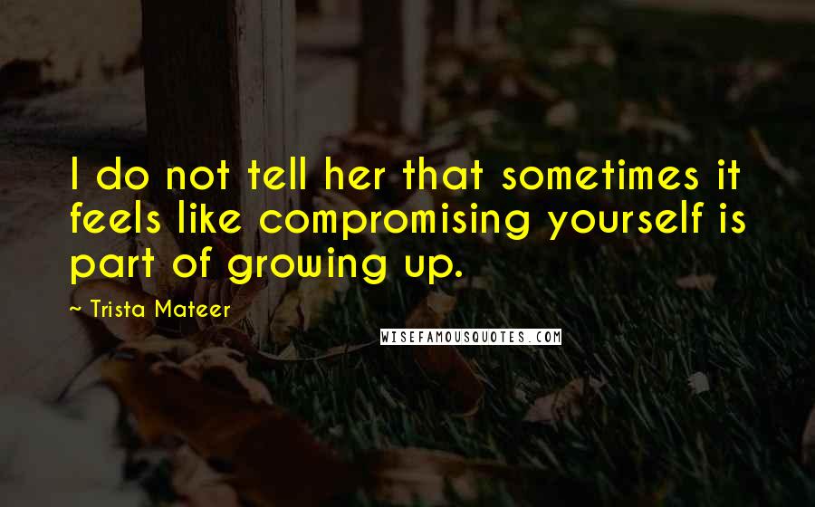 Trista Mateer Quotes: I do not tell her that sometimes it feels like compromising yourself is part of growing up.