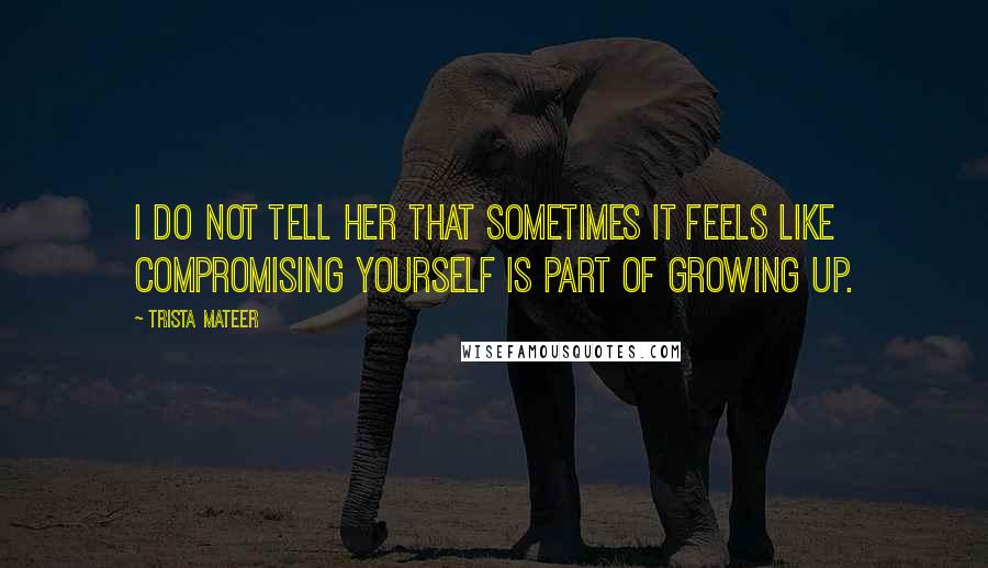 Trista Mateer Quotes: I do not tell her that sometimes it feels like compromising yourself is part of growing up.