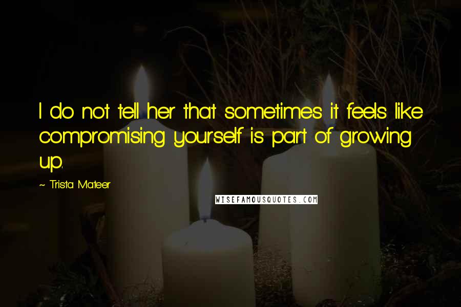 Trista Mateer Quotes: I do not tell her that sometimes it feels like compromising yourself is part of growing up.