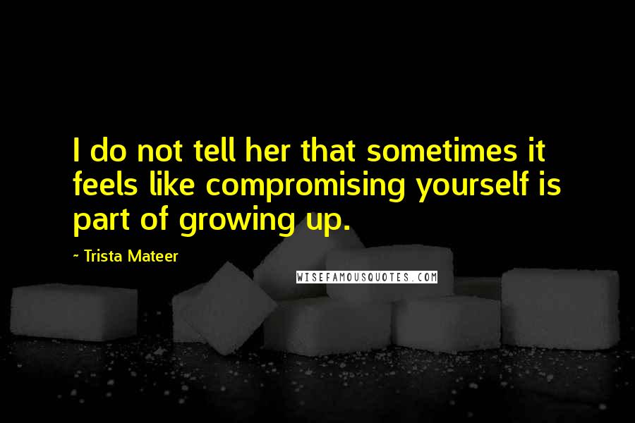 Trista Mateer Quotes: I do not tell her that sometimes it feels like compromising yourself is part of growing up.