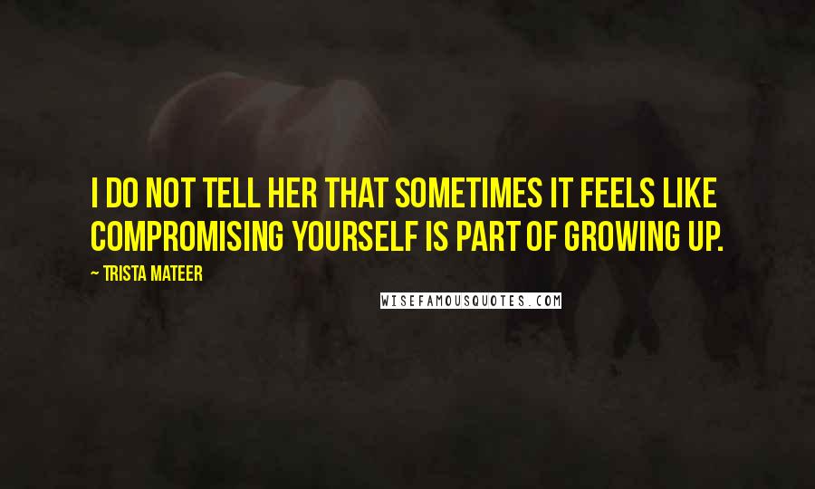 Trista Mateer Quotes: I do not tell her that sometimes it feels like compromising yourself is part of growing up.