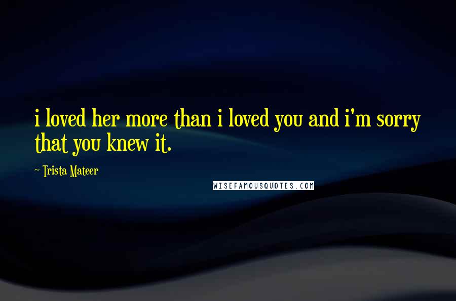 Trista Mateer Quotes: i loved her more than i loved you and i'm sorry that you knew it.