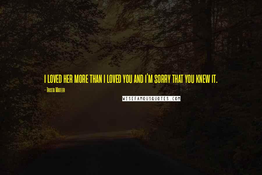 Trista Mateer Quotes: i loved her more than i loved you and i'm sorry that you knew it.