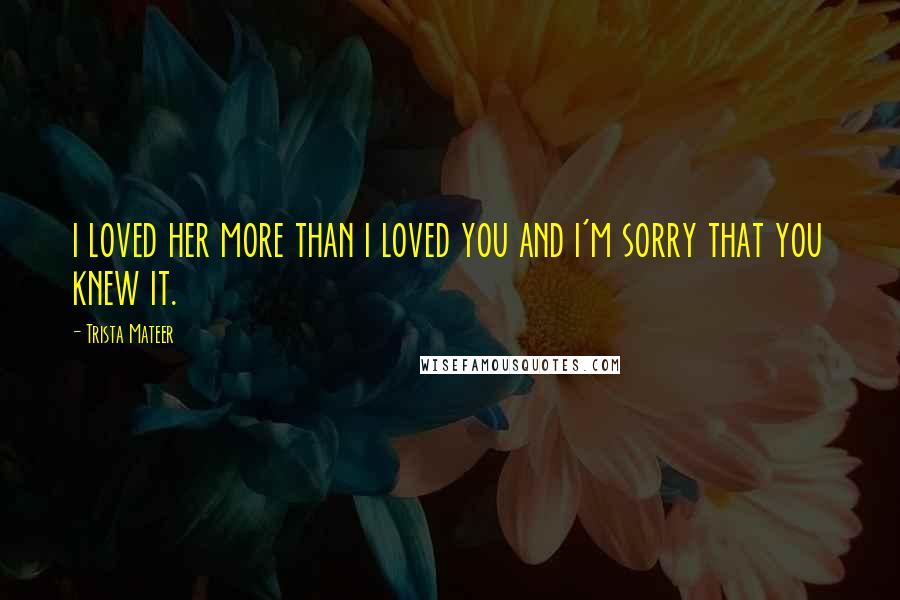 Trista Mateer Quotes: i loved her more than i loved you and i'm sorry that you knew it.