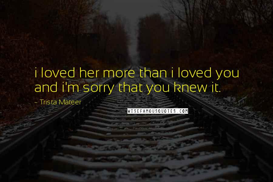 Trista Mateer Quotes: i loved her more than i loved you and i'm sorry that you knew it.