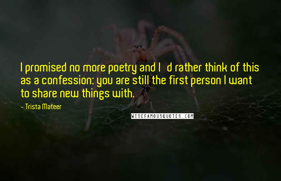 Trista Mateer Quotes: I promised no more poetry and I'd rather think of this as a confession: you are still the first person I want to share new things with.