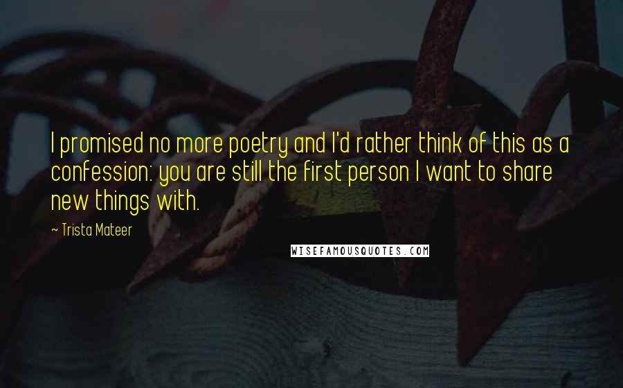 Trista Mateer Quotes: I promised no more poetry and I'd rather think of this as a confession: you are still the first person I want to share new things with.