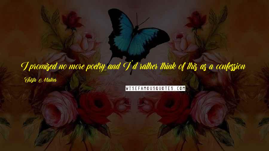 Trista Mateer Quotes: I promised no more poetry and I'd rather think of this as a confession: you are still the first person I want to share new things with.