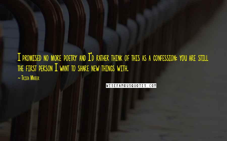 Trista Mateer Quotes: I promised no more poetry and I'd rather think of this as a confession: you are still the first person I want to share new things with.