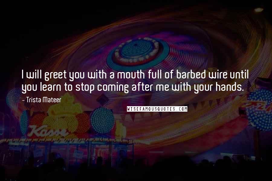 Trista Mateer Quotes: I will greet you with a mouth full of barbed wire until you learn to stop coming after me with your hands.