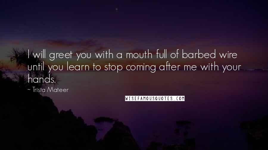 Trista Mateer Quotes: I will greet you with a mouth full of barbed wire until you learn to stop coming after me with your hands.