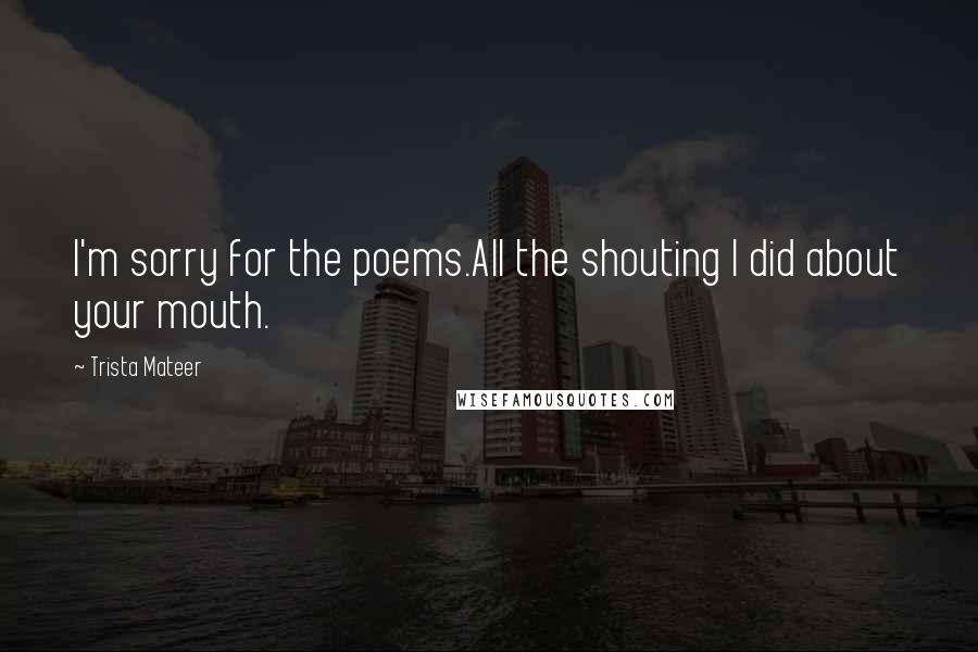 Trista Mateer Quotes: I'm sorry for the poems.All the shouting I did about your mouth.