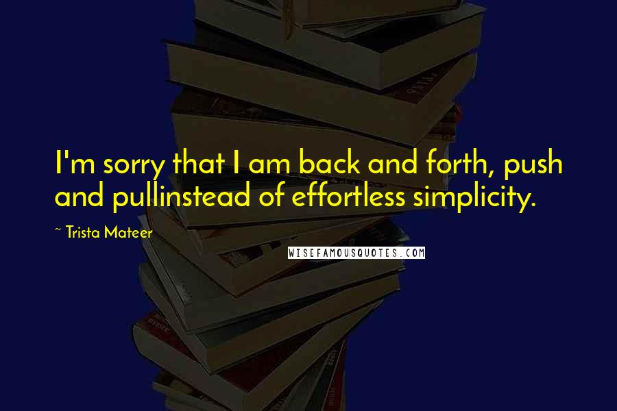 Trista Mateer Quotes: I'm sorry that I am back and forth, push and pullinstead of effortless simplicity.