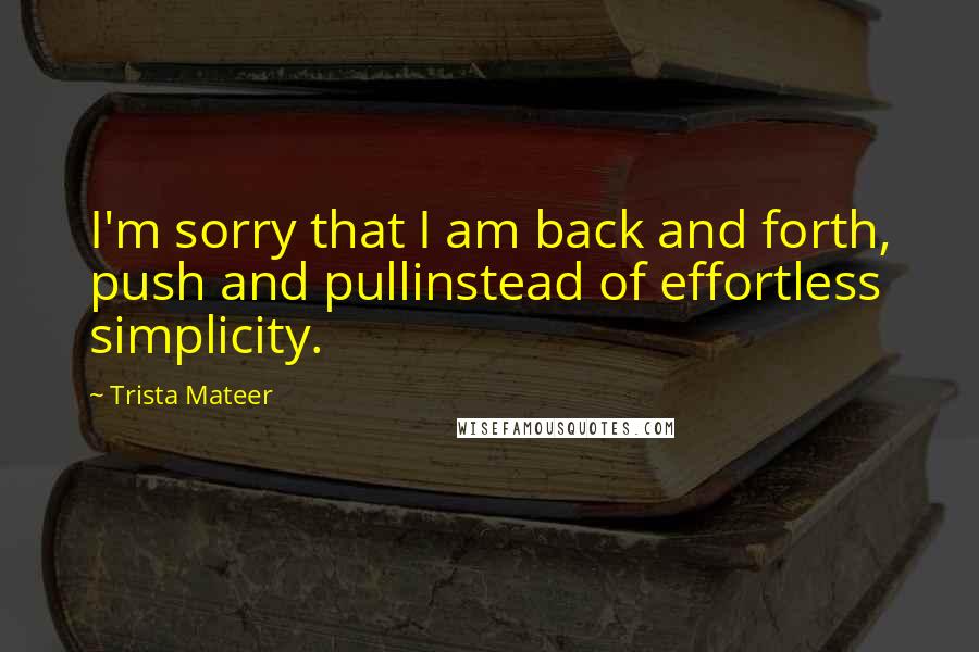 Trista Mateer Quotes: I'm sorry that I am back and forth, push and pullinstead of effortless simplicity.