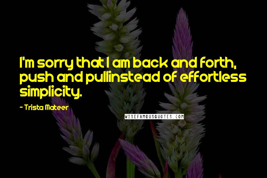 Trista Mateer Quotes: I'm sorry that I am back and forth, push and pullinstead of effortless simplicity.