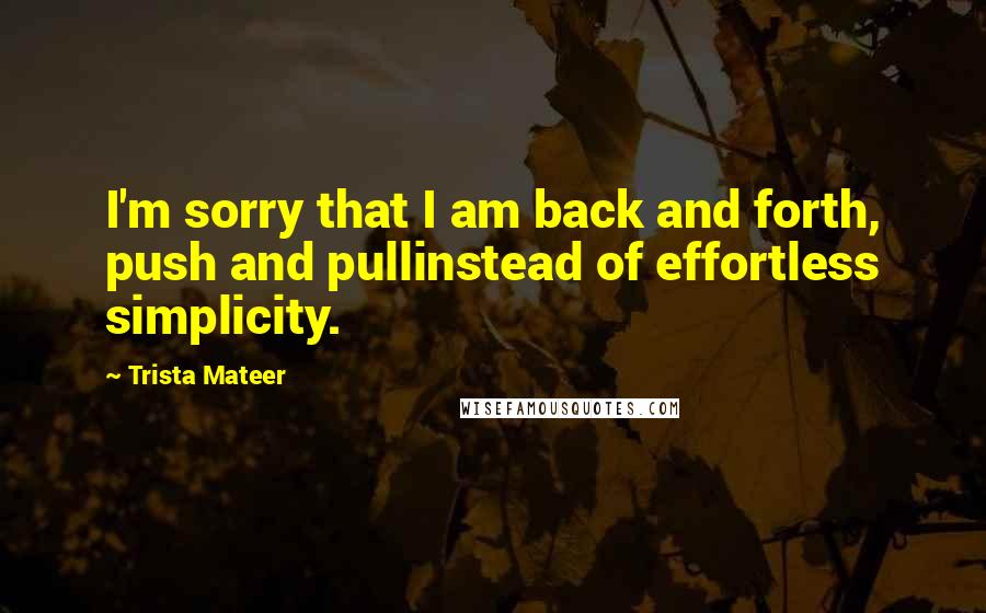 Trista Mateer Quotes: I'm sorry that I am back and forth, push and pullinstead of effortless simplicity.