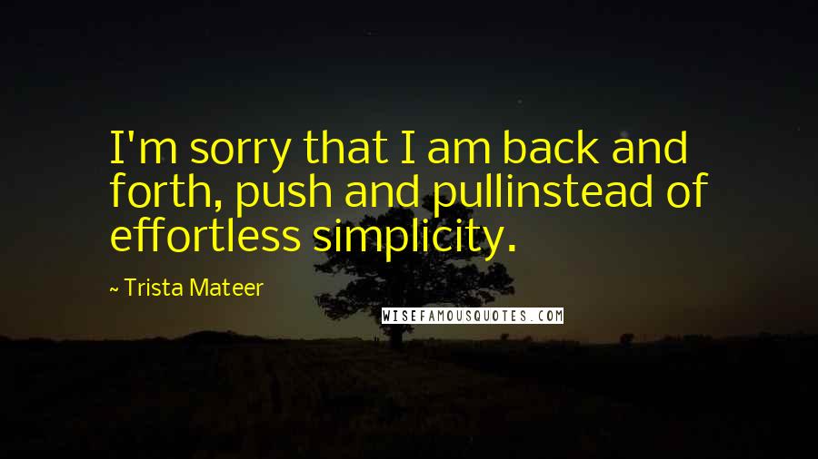 Trista Mateer Quotes: I'm sorry that I am back and forth, push and pullinstead of effortless simplicity.