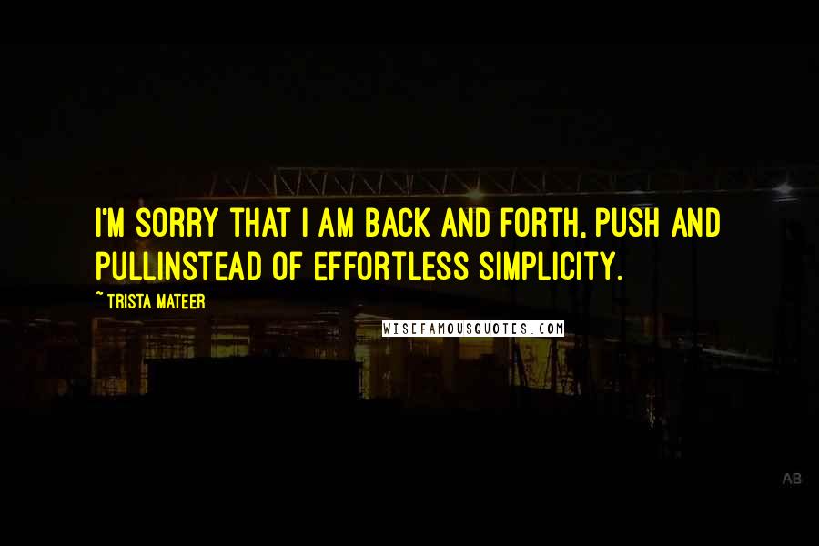 Trista Mateer Quotes: I'm sorry that I am back and forth, push and pullinstead of effortless simplicity.