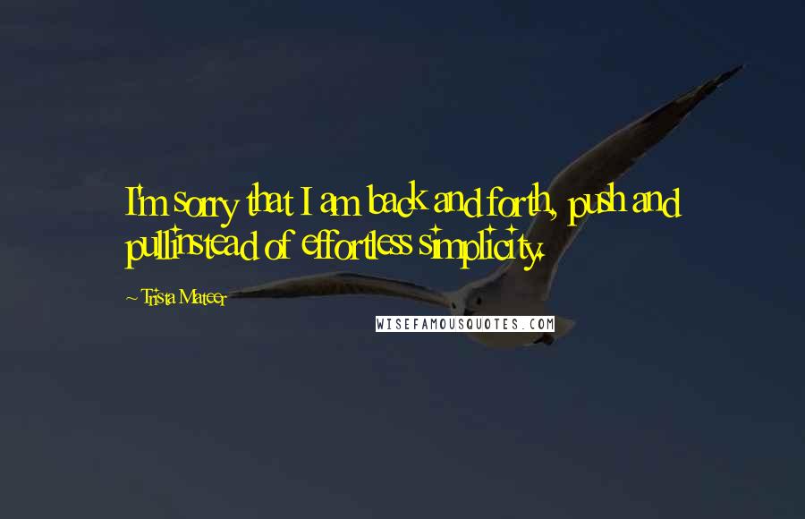 Trista Mateer Quotes: I'm sorry that I am back and forth, push and pullinstead of effortless simplicity.