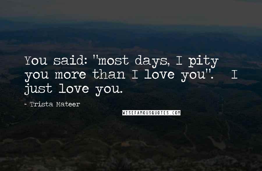 Trista Mateer Quotes: You said: "most days, I pity you more than I love you".   I just love you.