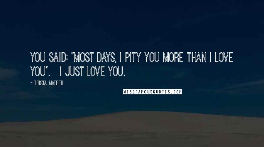 Trista Mateer Quotes: You said: "most days, I pity you more than I love you".   I just love you.