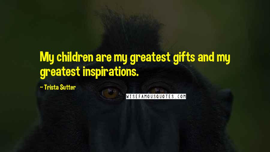 Trista Sutter Quotes: My children are my greatest gifts and my greatest inspirations.