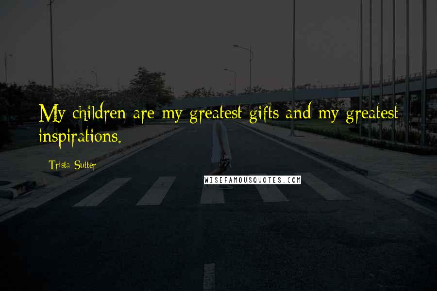 Trista Sutter Quotes: My children are my greatest gifts and my greatest inspirations.