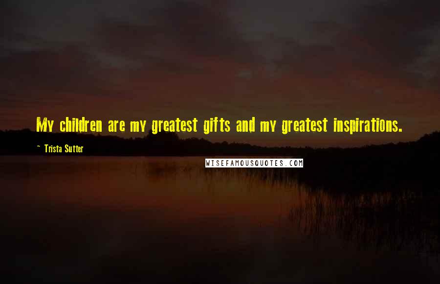 Trista Sutter Quotes: My children are my greatest gifts and my greatest inspirations.