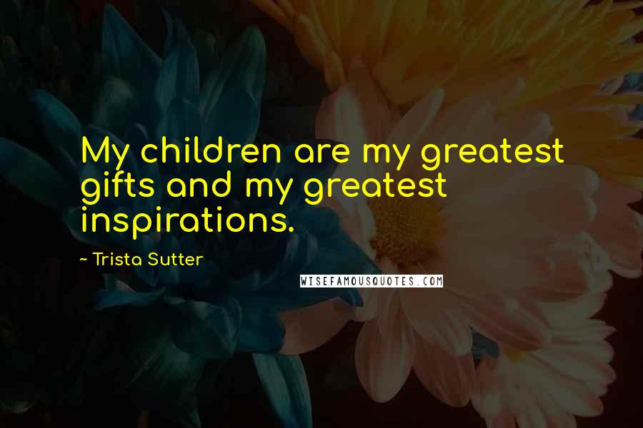 Trista Sutter Quotes: My children are my greatest gifts and my greatest inspirations.