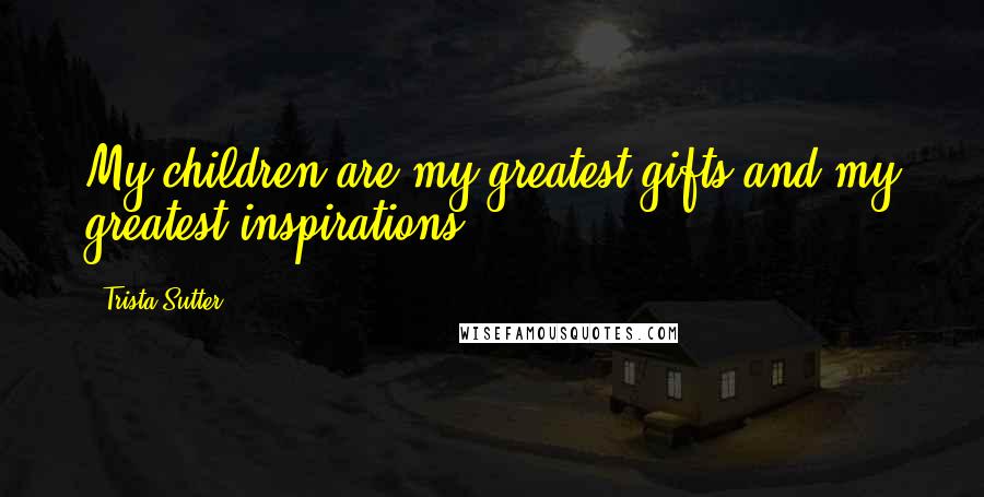 Trista Sutter Quotes: My children are my greatest gifts and my greatest inspirations.