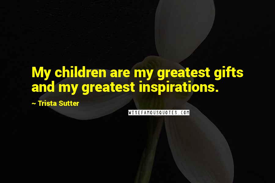 Trista Sutter Quotes: My children are my greatest gifts and my greatest inspirations.