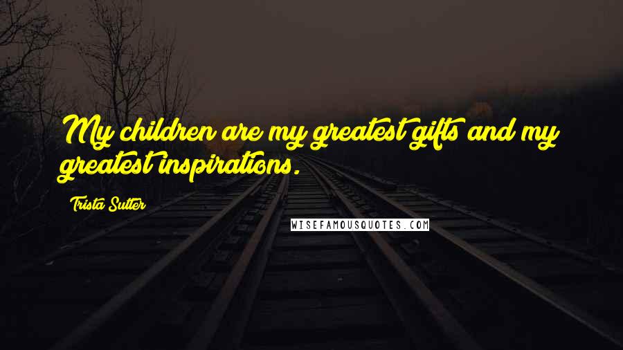 Trista Sutter Quotes: My children are my greatest gifts and my greatest inspirations.