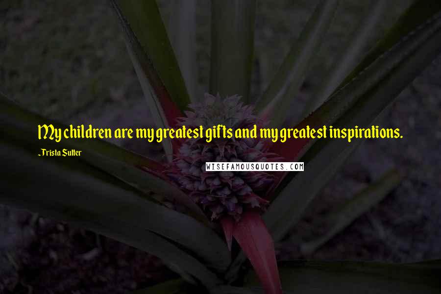 Trista Sutter Quotes: My children are my greatest gifts and my greatest inspirations.