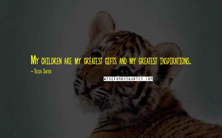 Trista Sutter Quotes: My children are my greatest gifts and my greatest inspirations.