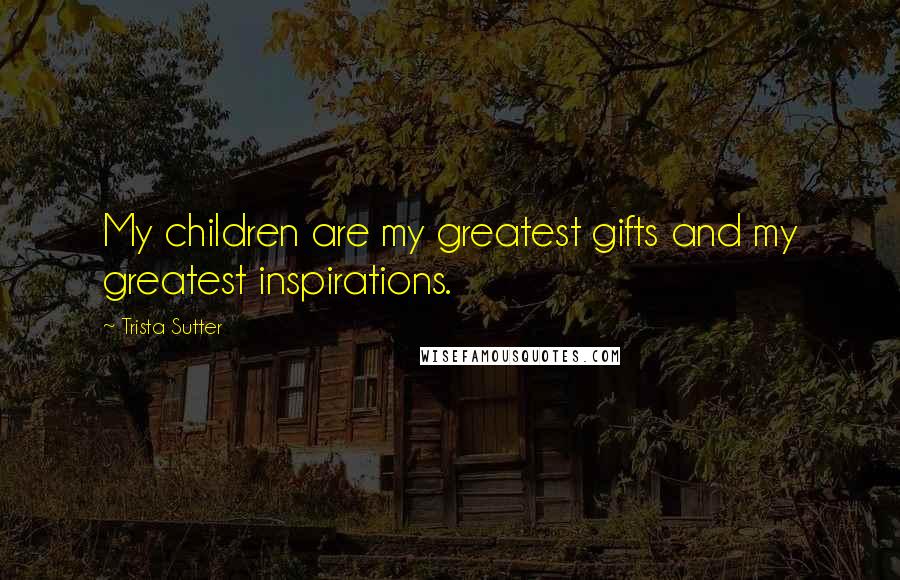 Trista Sutter Quotes: My children are my greatest gifts and my greatest inspirations.