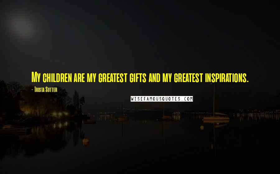 Trista Sutter Quotes: My children are my greatest gifts and my greatest inspirations.
