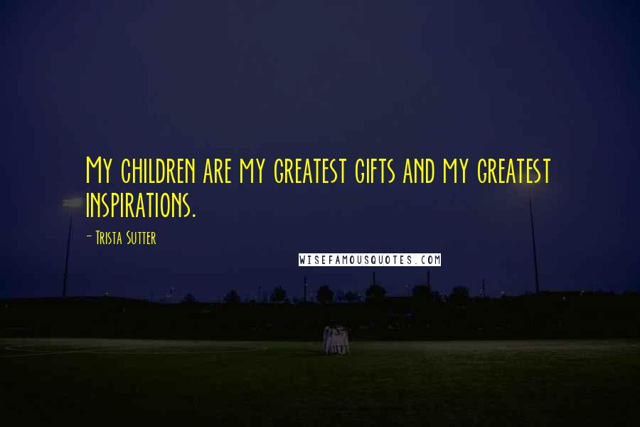 Trista Sutter Quotes: My children are my greatest gifts and my greatest inspirations.