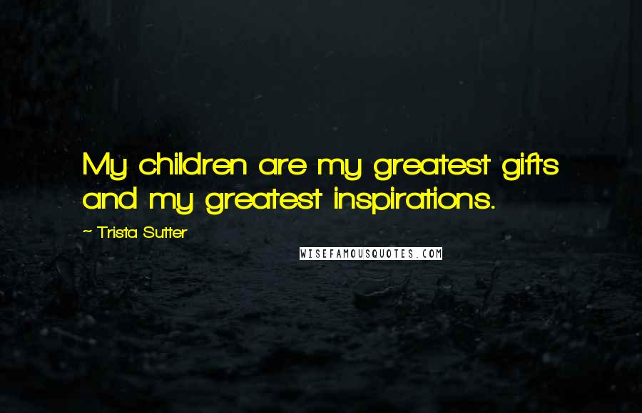 Trista Sutter Quotes: My children are my greatest gifts and my greatest inspirations.