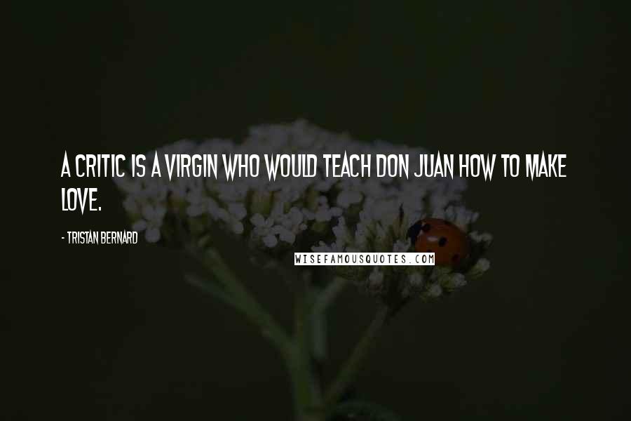 Tristan Bernard Quotes: A critic is a virgin who would teach Don Juan how to make love.