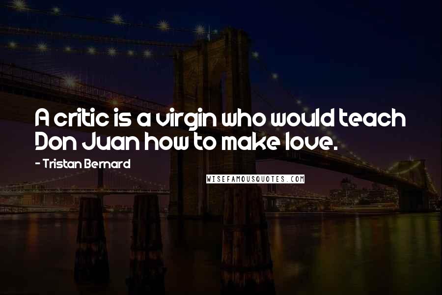 Tristan Bernard Quotes: A critic is a virgin who would teach Don Juan how to make love.