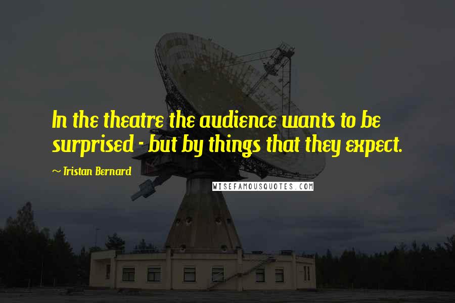 Tristan Bernard Quotes: In the theatre the audience wants to be surprised - but by things that they expect.