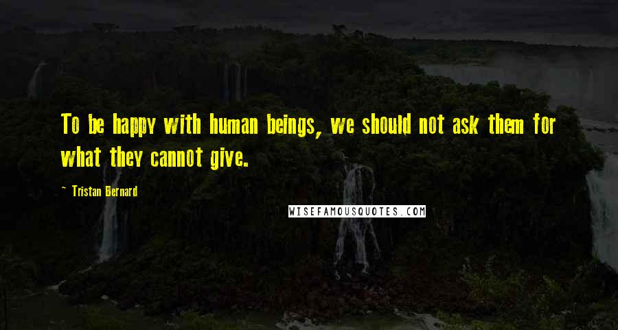 Tristan Bernard Quotes: To be happy with human beings, we should not ask them for what they cannot give.