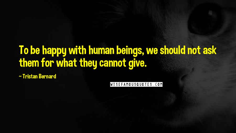 Tristan Bernard Quotes: To be happy with human beings, we should not ask them for what they cannot give.