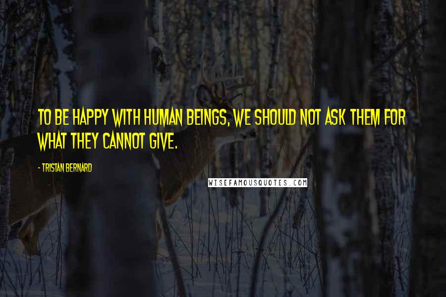 Tristan Bernard Quotes: To be happy with human beings, we should not ask them for what they cannot give.